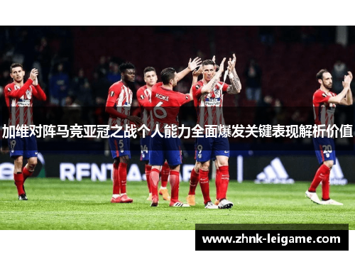 加维对阵马竞亚冠之战个人能力全面爆发关键表现解析价值
